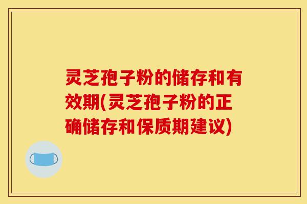 灵芝孢子粉的储存和有效期(灵芝孢子粉的正确储存和保质期建议)
