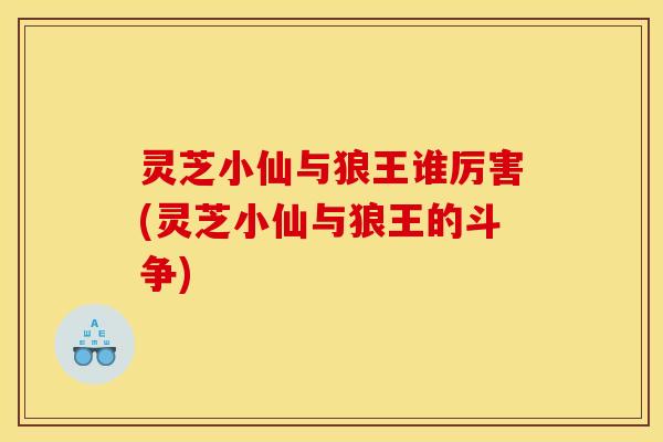 灵芝小仙与狼王谁厉害(灵芝小仙与狼王的斗争)