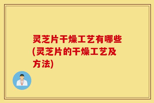 灵芝片干燥工艺有哪些(灵芝片的干燥工艺及方法)