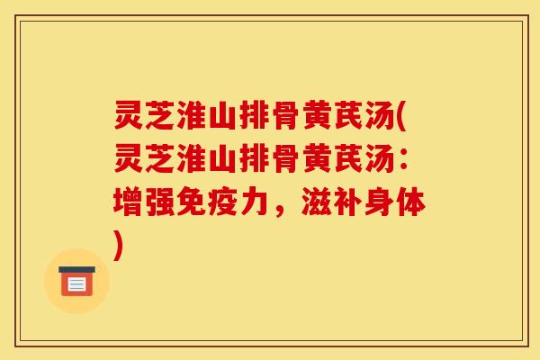 灵芝淮山排骨黄芪汤(灵芝淮山排骨黄芪汤：增强免疫力，滋补身体)