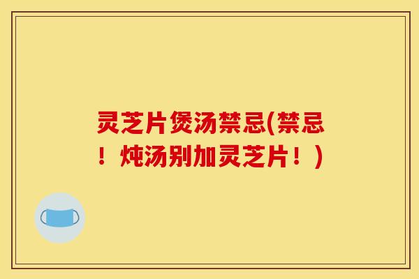 灵芝片煲汤禁忌(禁忌！炖汤别加灵芝片！)
