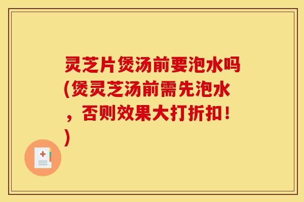 灵芝片煲汤前要泡水吗(煲灵芝汤前需先泡水，否则效果大打折扣！)