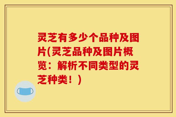 灵芝有多少个品种及图片(灵芝品种及图片概览：解析不同类型的灵芝种类！)