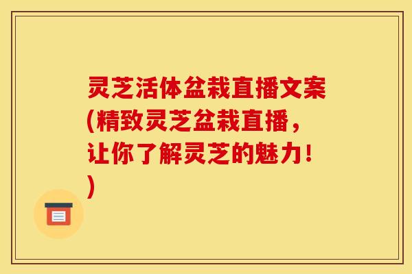 灵芝活体盆栽直播文案(精致灵芝盆栽直播，让你了解灵芝的魅力！)