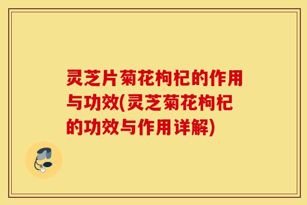 灵芝片菊花枸杞的作用与功效(灵芝菊花枸杞的功效与作用详解)