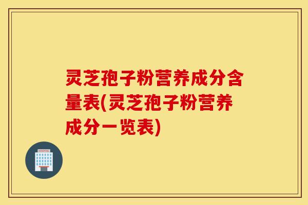 灵芝孢子粉营养成分含量表(灵芝孢子粉营养成分一览表)