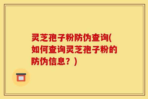 灵芝孢子粉防伪查询(如何查询灵芝孢子粉的防伪信息？)