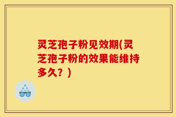 灵芝孢子粉见效期(灵芝孢子粉的效果能维持多久？)