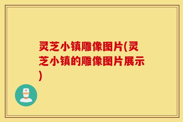 灵芝小镇雕像图片(灵芝小镇的雕像图片展示)