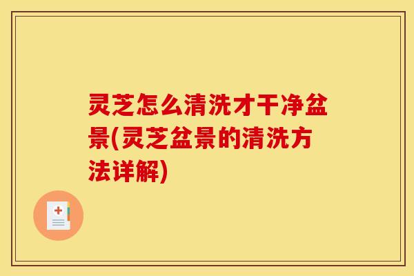 灵芝怎么清洗才干净盆景(灵芝盆景的清洗方法详解)
