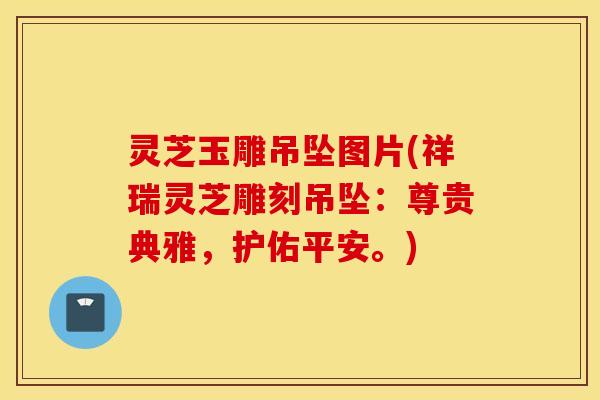 灵芝玉雕吊坠图片(祥瑞灵芝雕刻吊坠：尊贵典雅，护佑平安。)