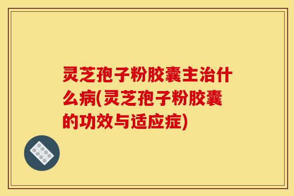 灵芝孢子粉胶囊主治什么病(灵芝孢子粉胶囊的功效与适应症)