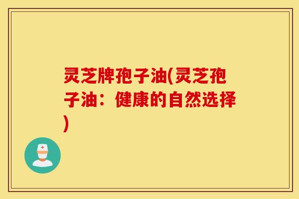 灵芝牌孢子油(灵芝孢子油：健康的自然选择)