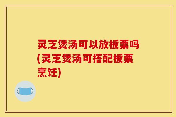 灵芝煲汤可以放板栗吗(灵芝煲汤可搭配板栗烹饪)