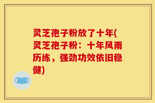 灵芝孢子粉放了十年(灵芝孢子粉：十年风雨历练，强劲功效依旧稳健)