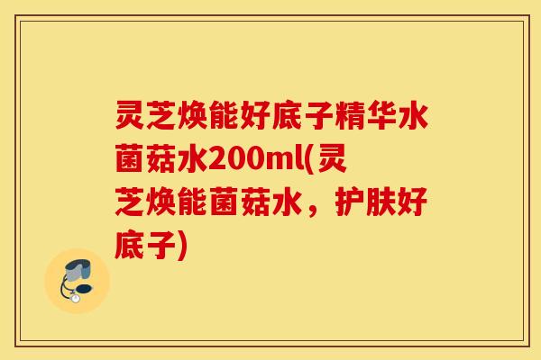 灵芝焕能好底子精华水菌菇水200ml(灵芝焕能菌菇水，护肤好底子)