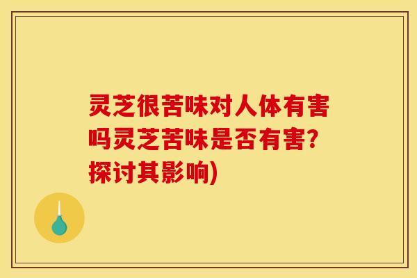 灵芝很苦味对人体有害吗灵芝苦味是否有害？探讨其影响)