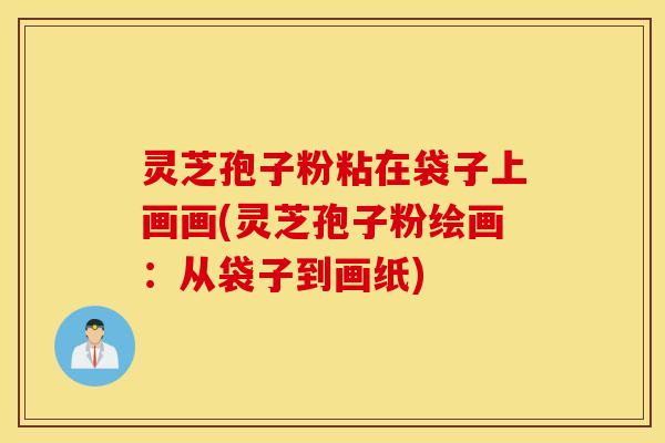 灵芝孢子粉粘在袋子上画画(灵芝孢子粉绘画：从袋子到画纸)