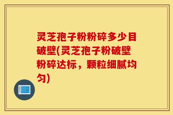 灵芝孢子粉粉碎多少目破壁(灵芝孢子粉破壁粉碎达标，颗粒细腻均匀)