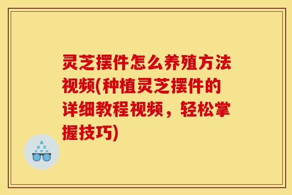灵芝摆件怎么养殖方法视频(种植灵芝摆件的详细教程视频，轻松掌握技巧)