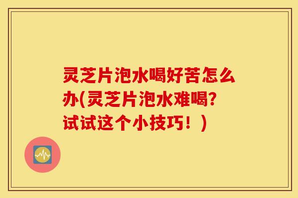 灵芝片泡水喝好苦怎么办(灵芝片泡水难喝？试试这个小技巧！)
