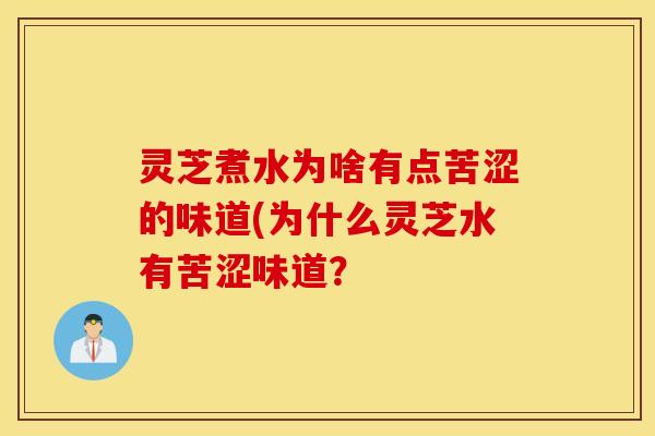 灵芝煮水为啥有点苦涩的味道(为什么灵芝水有苦涩味道？