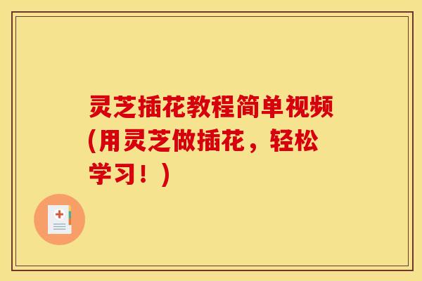 灵芝插花教程简单视频(用灵芝做插花，轻松学习！)