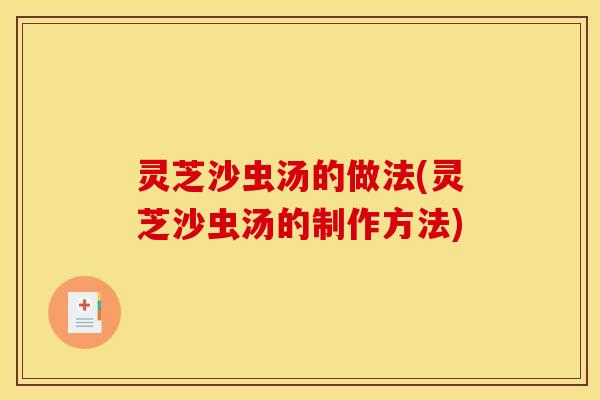 灵芝沙虫汤的做法(灵芝沙虫汤的制作方法)