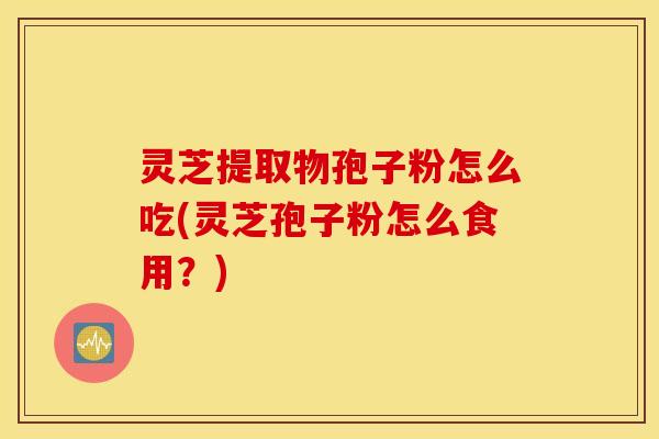 灵芝提取物孢子粉怎么吃(灵芝孢子粉怎么食用？)
