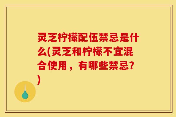 灵芝柠檬配伍禁忌是什么(灵芝和柠檬不宜混合使用，有哪些禁忌？)