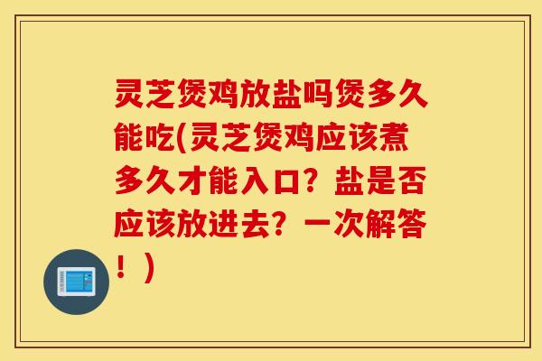 灵芝煲鸡放盐吗煲多久能吃(灵芝煲鸡应该煮多久才能入口？盐是否应该放进去？一次解答！)