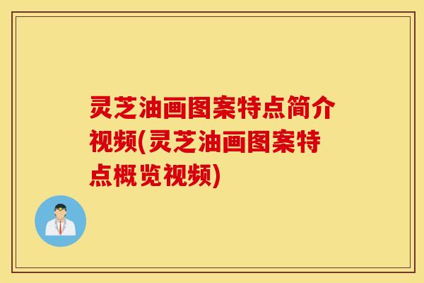 灵芝油画图案特点简介视频(灵芝油画图案特点概览视频)