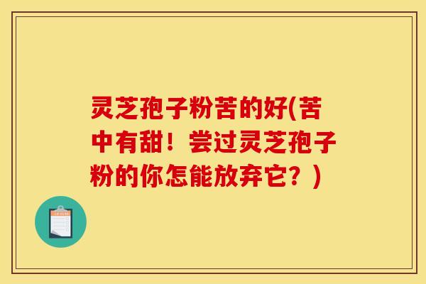 灵芝孢子粉苦的好(苦中有甜！尝过灵芝孢子粉的你怎能放弃它？)