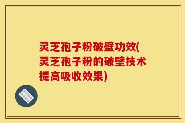 灵芝孢子粉破壁功效(灵芝孢子粉的破壁技术提高吸收效果)