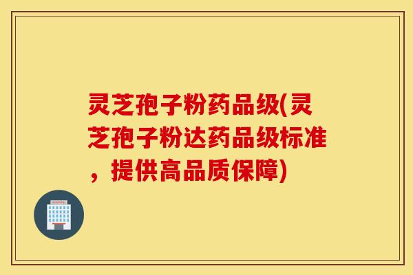 灵芝孢子粉药品级(灵芝孢子粉达药品级标准，提供高品质保障)