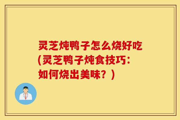 灵芝炖鸭子怎么烧好吃(灵芝鸭子炖食技巧：如何烧出美味？)
