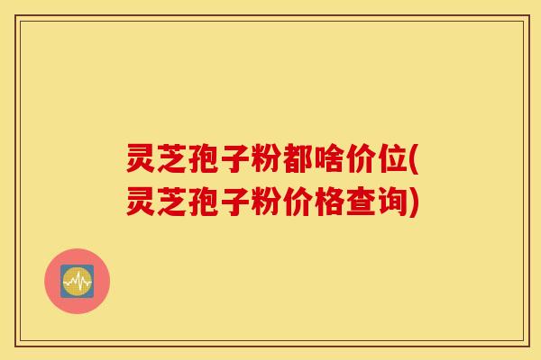 灵芝孢子粉都啥价位(灵芝孢子粉价格查询)