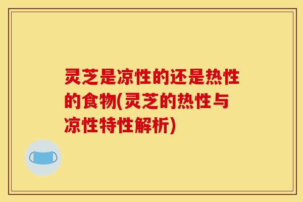 灵芝是凉性的还是热性的食物(灵芝的热性与凉性特性解析)