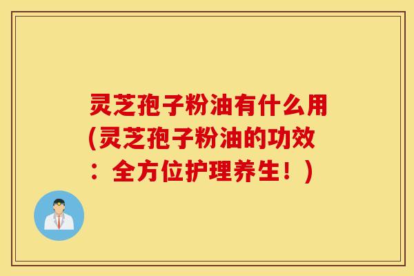 灵芝孢子粉油有什么用(灵芝孢子粉油的功效：全方位护理养生！)