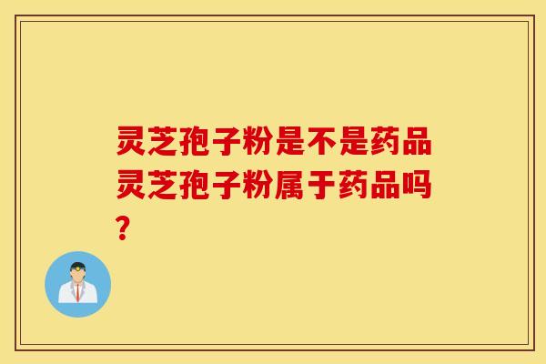 灵芝孢子粉是不是药品灵芝孢子粉属于药品吗？