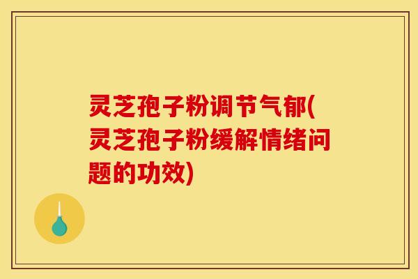 灵芝孢子粉调节气郁(灵芝孢子粉缓解情绪问题的功效)
