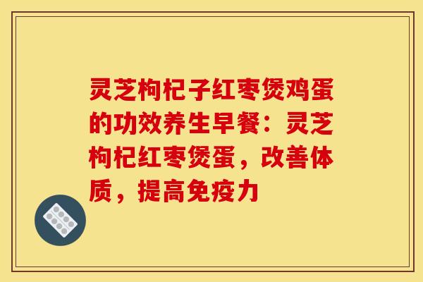灵芝枸杞子红枣煲鸡蛋的功效养生早餐：灵芝枸杞红枣煲蛋，改善体质，提高免疫力