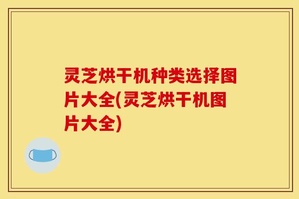 灵芝烘干机种类选择图片大全(灵芝烘干机图片大全)