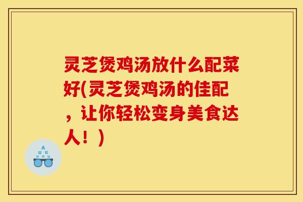 灵芝煲鸡汤放什么配菜好(灵芝煲鸡汤的佳配，让你轻松变身美食达人！)