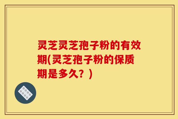 灵芝灵芝孢子粉的有效期(灵芝孢子粉的保质期是多久？)