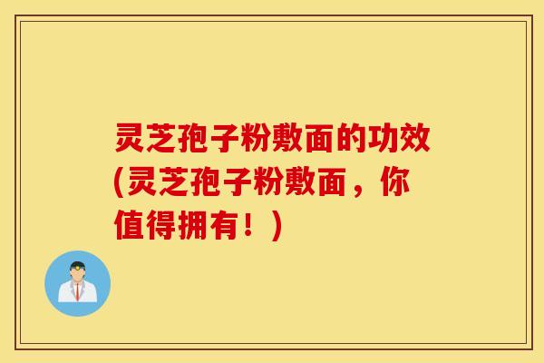 灵芝孢子粉敷面的功效(灵芝孢子粉敷面，你值得拥有！)