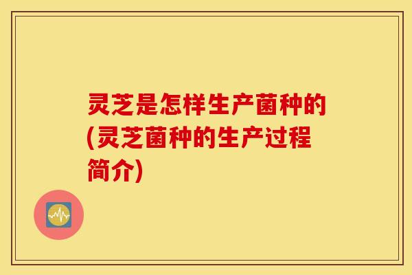 灵芝是怎样生产菌种的(灵芝菌种的生产过程简介)