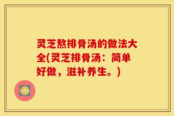 灵芝熬排骨汤的做法大全(灵芝排骨汤：简单好做，滋补养生。)