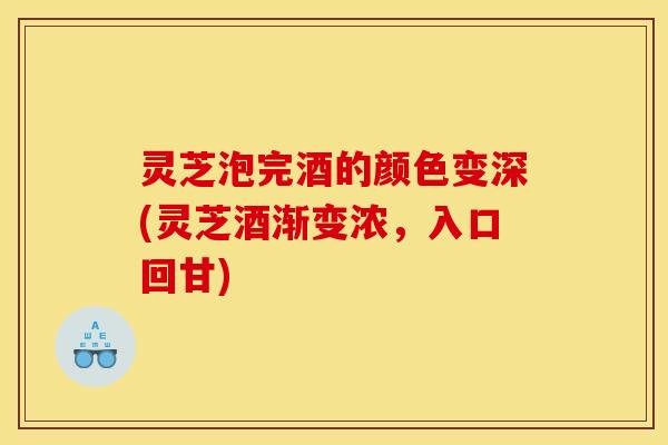 灵芝泡完酒的颜色变深(灵芝酒渐变浓，入口回甘)