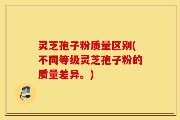 灵芝孢子粉质量区别(不同等级灵芝孢子粉的质量差异。)